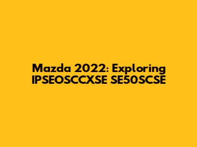 Mazda 2022: Exploring IPSEOSCCXSE SE50SCSE