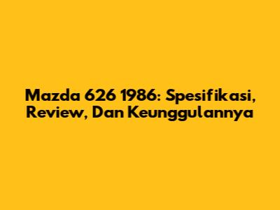 Mazda 626 1986: Spesifikasi, Review, Dan Keunggulannya