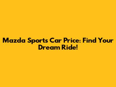 Mazda Sports Car Price: Find Your Dream Ride!