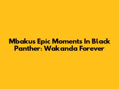 Mbaku's Epic Moments In Black Panther: Wakanda Forever