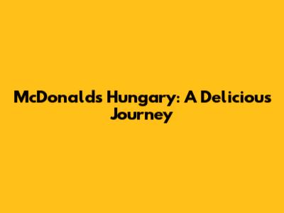 McDonald's Hungary: A Delicious Journey
