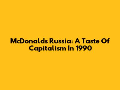 McDonald's Russia: A Taste Of Capitalism In 1990