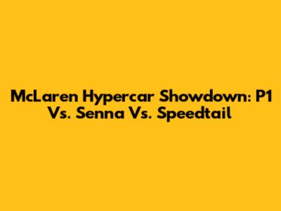 McLaren Hypercar Showdown: P1 Vs. Senna Vs. Speedtail