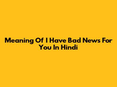 Meaning Of "I Have Bad News For You" In Hindi