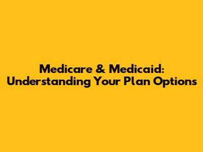 Medicare & Medicaid: Understanding Your Plan Options