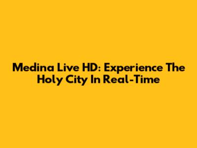 Medina Live HD: Experience The Holy City In Real-Time