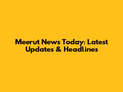 Meerut News Today: Latest Updates & Headlines