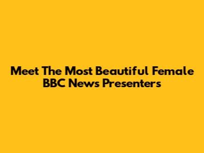 Meet The Most Beautiful Female BBC News Presenters
