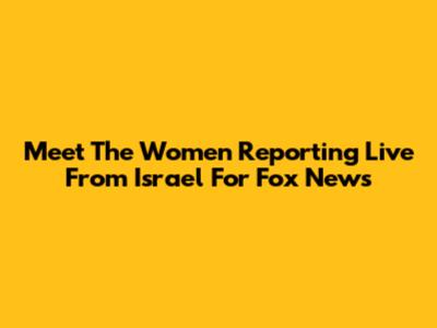 Meet The Women Reporting Live From Israel For Fox News