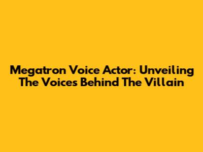 Megatron Voice Actor: Unveiling The Voices Behind The Villain