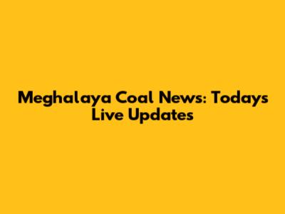 Meghalaya Coal News: Today's Live Updates