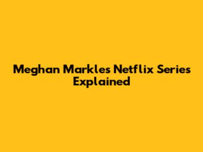 Meghan Markle's Netflix Series Explained