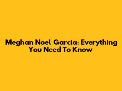 Meghan Noel Garcia: Everything You Need To Know