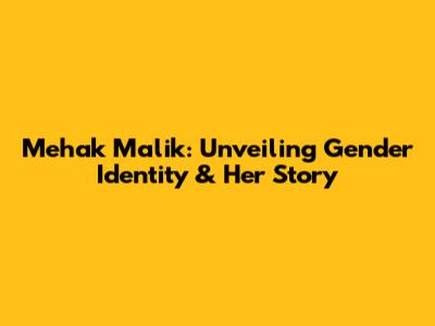 Mehak Malik: Unveiling Gender Identity & Her Story