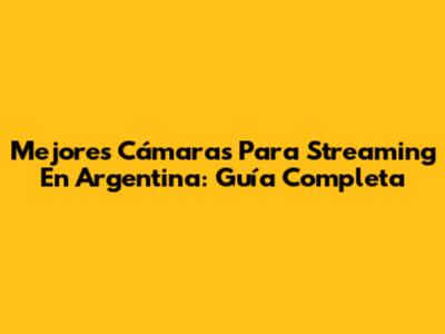 Mejores Cámaras Para Streaming En Argentina: Guía Completa