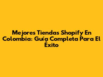 Mejores Tiendas Shopify En Colombia: Guía Completa Para El Éxito