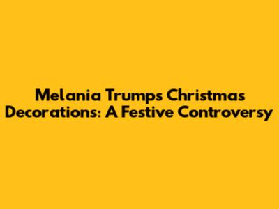 Melania Trump's Christmas Decorations: A Festive Controversy