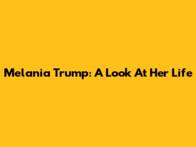 Melania Trump: A Look At Her Life