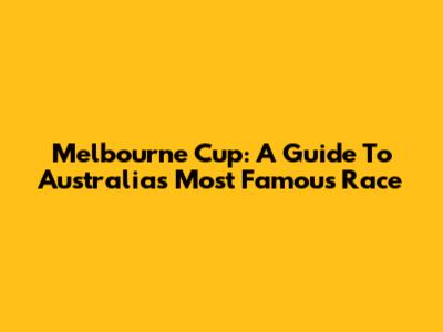 Melbourne Cup: A Guide To Australia's Most Famous Race