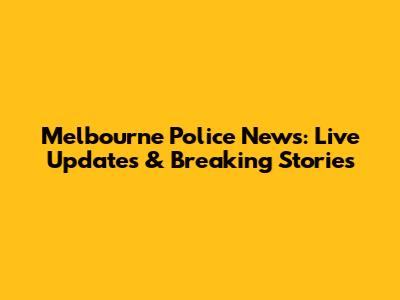 Melbourne Police News: Live Updates & Breaking Stories