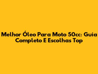 Melhor Óleo Para Moto 50cc: Guia Completo E Escolhas Top