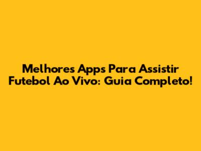 Melhores Apps Para Assistir Futebol Ao Vivo: Guia Completo!