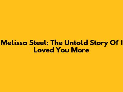 Melissa Steel: The Untold Story Of 'I Loved You More'