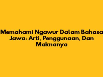Memahami 'Ngawur' Dalam Bahasa Jawa: Arti, Penggunaan, Dan Maknanya