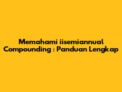 Memahami *iisemiannual Compounding*: Panduan Lengkap