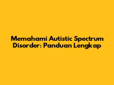 Memahami Autistic Spectrum Disorder: Panduan Lengkap