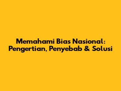 Memahami Bias Nasional: Pengertian, Penyebab & Solusi