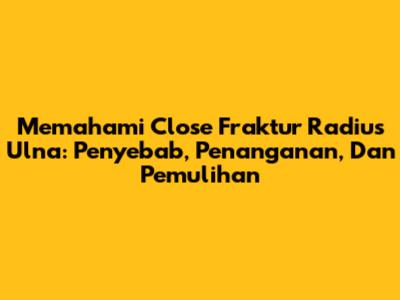 Memahami Close Fraktur Radius Ulna: Penyebab, Penanganan, Dan Pemulihan