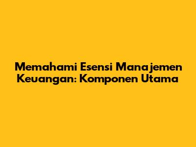 Memahami Esensi Manajemen Keuangan: Komponen Utama