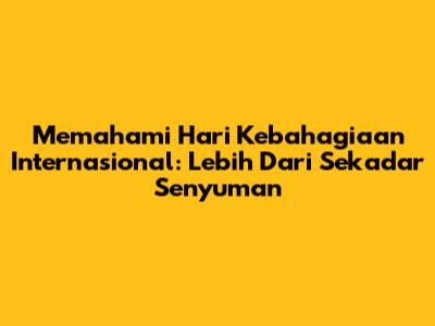 Memahami Hari Kebahagiaan Internasional: Lebih Dari Sekadar Senyuman