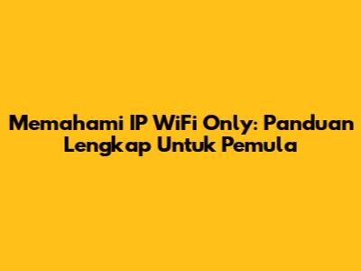 Memahami IP WiFi Only: Panduan Lengkap Untuk Pemula
