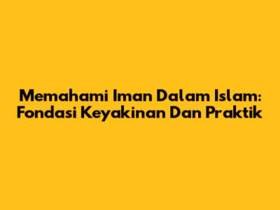Memahami Iman Dalam Islam: Fondasi Keyakinan Dan Praktik