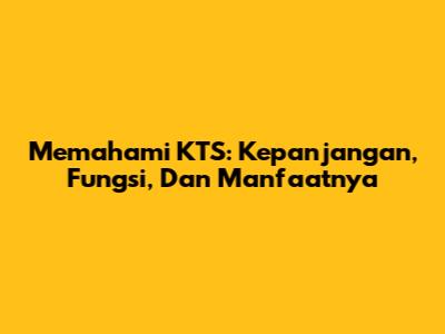 Memahami KTS: Kepanjangan, Fungsi, Dan Manfaatnya