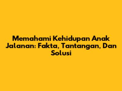 Memahami Kehidupan Anak Jalanan: Fakta, Tantangan, Dan Solusi