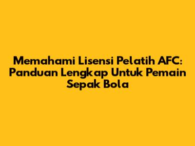 Memahami Lisensi Pelatih AFC: Panduan Lengkap Untuk Pemain Sepak Bola