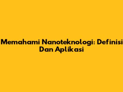 Memahami Nanoteknologi: Definisi Dan Aplikasi