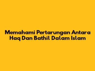 Memahami Pertarungan Antara Haq Dan Bathil Dalam Islam