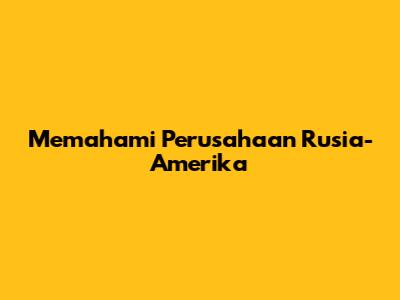 Memahami Perusahaan Rusia-Amerika