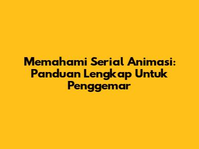 Memahami Serial Animasi: Panduan Lengkap Untuk Penggemar