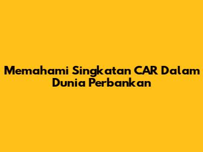 Memahami Singkatan CAR Dalam Dunia Perbankan