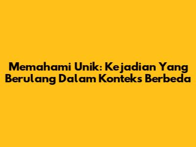 Memahami Unik: Kejadian Yang Berulang Dalam Konteks Berbeda