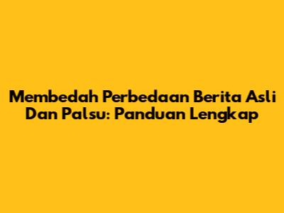Membedah Perbedaan Berita Asli Dan Palsu: Panduan Lengkap