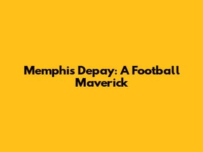 Memphis Depay: A Football Maverick