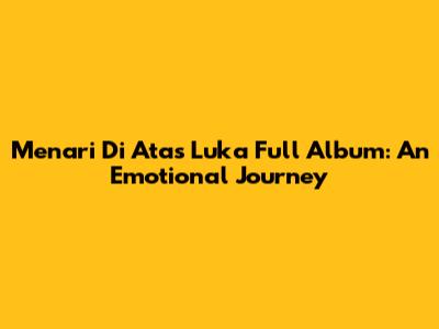 Menari Di Atas Luka Full Album: An Emotional Journey
