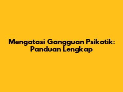 Mengatasi Gangguan Psikotik: Panduan Lengkap