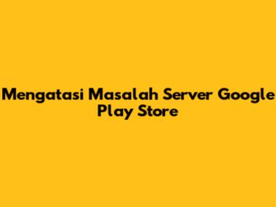 Mengatasi Masalah Server Google Play Store